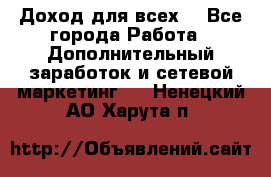 Доход для всех  - Все города Работа » Дополнительный заработок и сетевой маркетинг   . Ненецкий АО,Харута п.